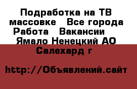 Подработка на ТВ-массовке - Все города Работа » Вакансии   . Ямало-Ненецкий АО,Салехард г.